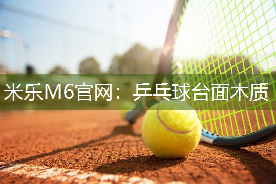 米乐M6官网:乒乓球台面木质