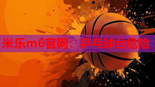 米乐m6官网:乒乓球台危险
