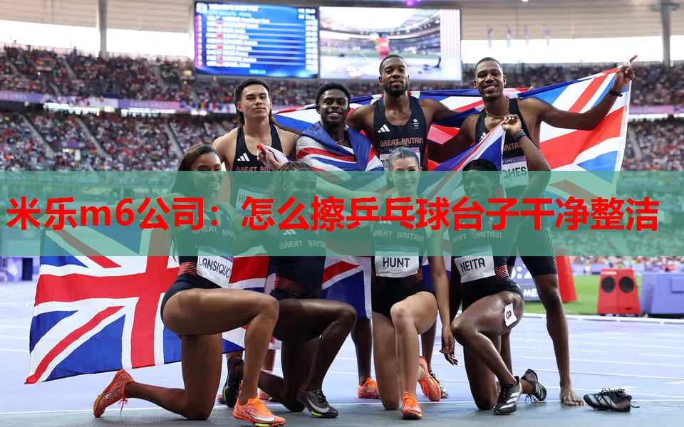 米乐m6公司:怎么擦乒乓球台子干净整洁