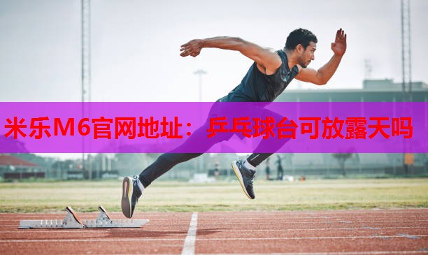 米乐M6官网地址:乒乓球台可放露天吗