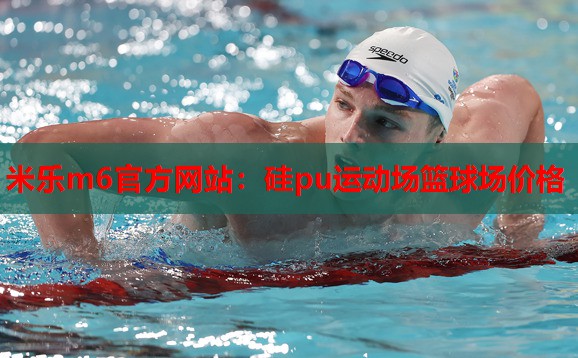 米乐m6官方网站:硅pu运动场篮球场价格