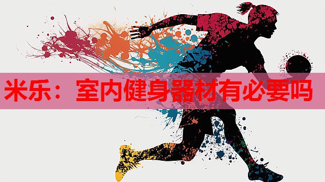 米乐:室内健身器材有必要吗
