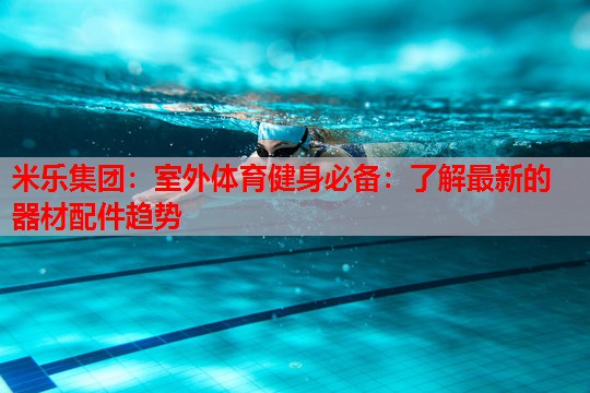 米乐集团:室外体育健身必备:了解最新的器材配件趋势
